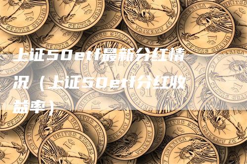 上证50etf最新分红情况（上证50etf分红收益率）