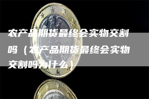 农产品期货最终会实物交割吗（农产品期货最终会实物交割吗为什么）