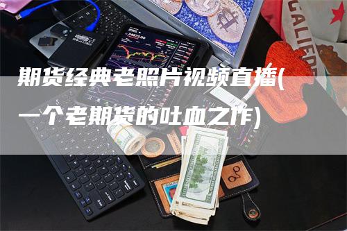 期货经典老照片视频直播(一个老期货的吐血之作)