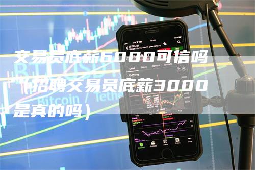 交易员底薪6000可信吗（招聘交易员底薪3000是真的吗）