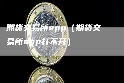 期货交易所app（期货交易所app打不开）