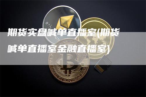 期货实盘喊单直播室(期货喊单直播室金融直播室)