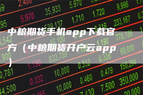 中粮期货手机app下载官方（中粮期货开户云app）