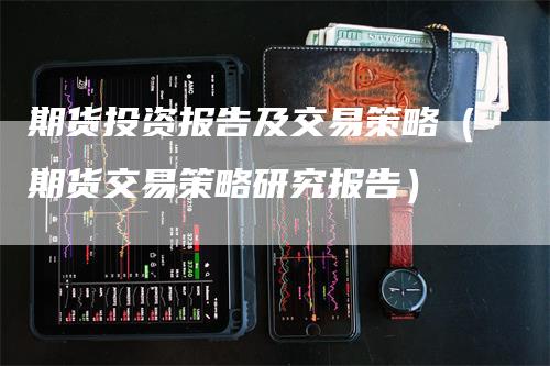 期货投资报告及交易策略（期货交易策略研究报告）