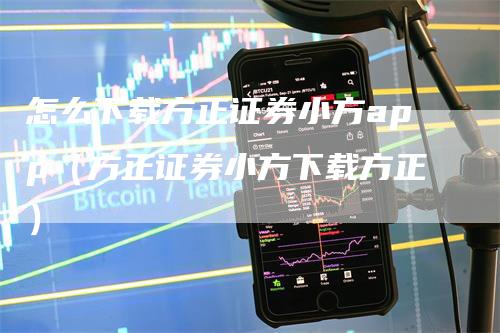 怎么下载方正证券小方app（方正证券小方下载方正）