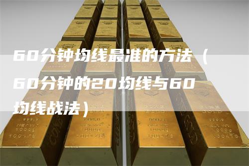 60分钟均线最准的方法（60分钟的20均线与60均线战法）