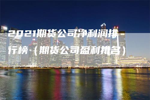 2021期货公司净利润排行榜（期货公司盈利排名）