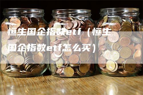 恒生国企指数etf（恒生国企指数etf怎么买）