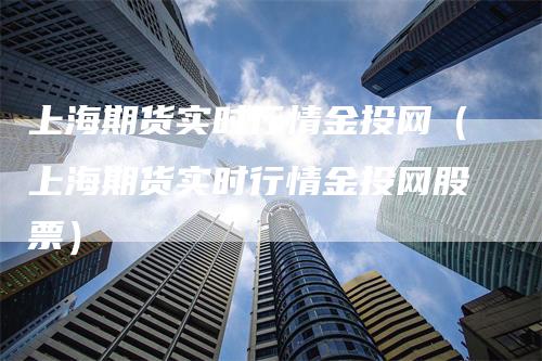 上海期货实时行情金投网（上海期货实时行情金投网股票）