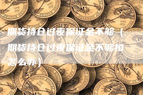 期货持仓过夜保证金不够（期货持仓过夜保证金不够扣怎么办）