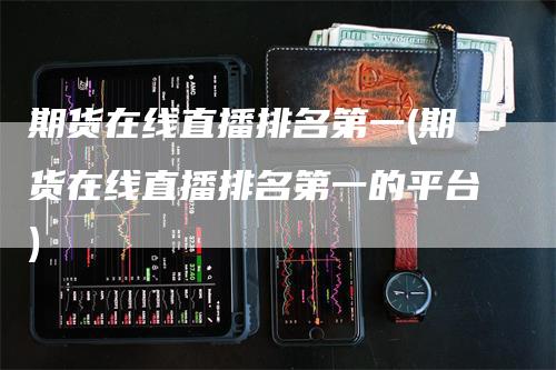 期货在线直播排名第一(期货在线直播排名第一的平台)