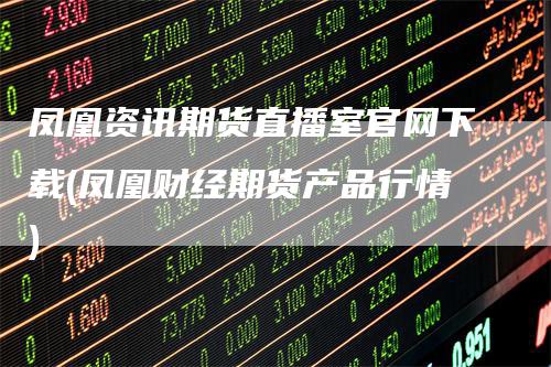 凤凰资讯期货直播室官网下载(凤凰财经期货产品行情)