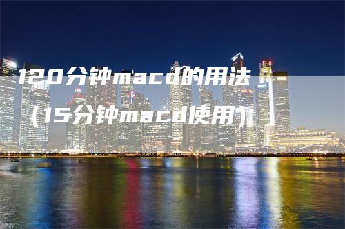 120分钟macd的用法（15分钟macd使用）