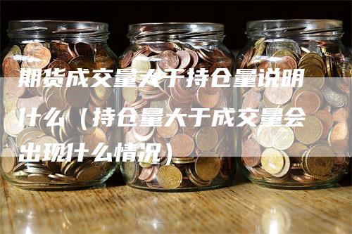 期货成交量大于持仓量说明什么（持仓量大于成交量会出现什么情况）