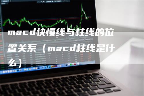 macd快慢线与柱线的位置关系（macd柱线是什么）