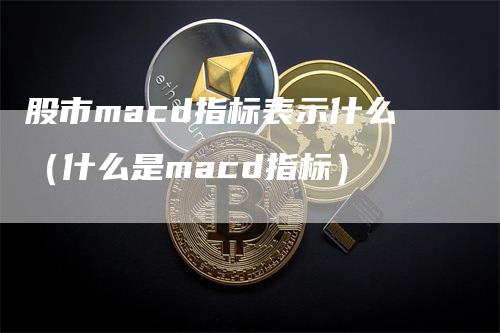 股市macd指标表示什么（什么是macd指标）