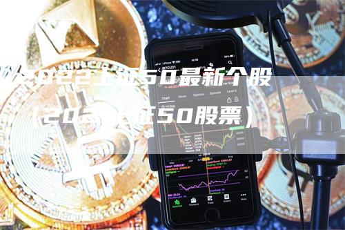 2022上证50最新个股（2021上证50股票）