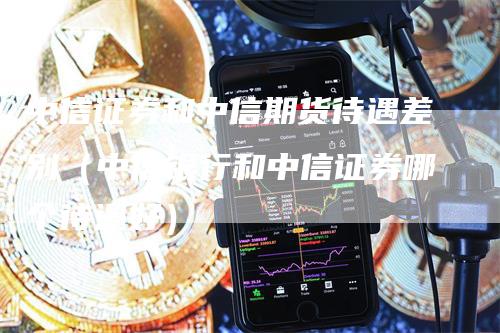 中信证券和中信期货待遇差别（中信银行和中信证券哪个待遇好）