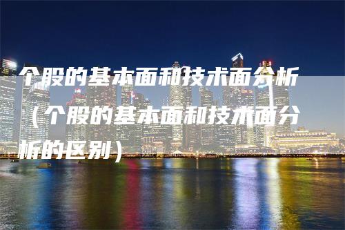 个股的基本面和技术面分析（个股的基本面和技术面分析的区别）