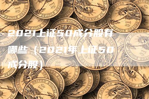 2021上证50成分股有哪些（2021年上证50成分股）