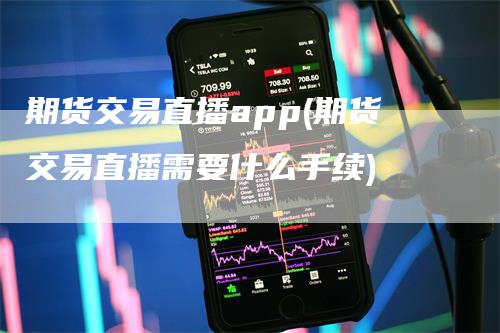 期货交易直播app(期货交易直播需要什么手续)