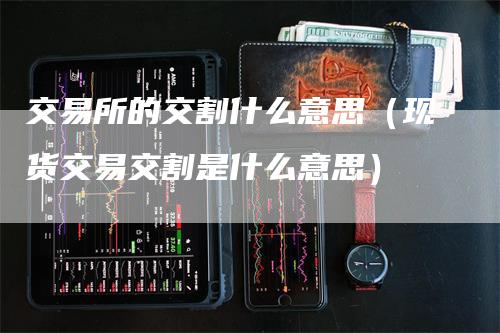 交易所的交割什么意思（现货交易交割是什么意思）