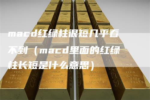 macd红绿柱很短几乎看不到（macd里面的红绿柱长短是什么意思）