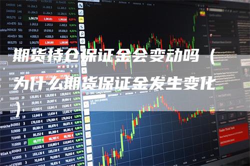 期货持仓保证金会变动吗（为什么期货保证金发生变化）