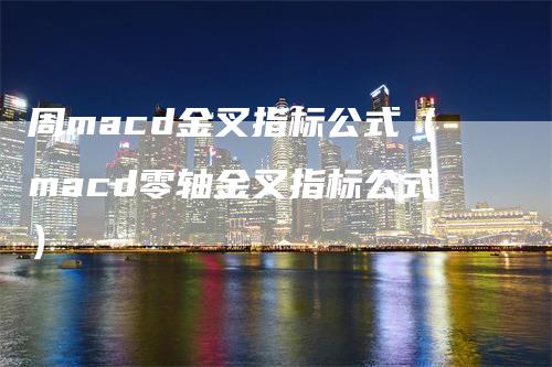 周macd金叉指标公式（macd零轴金叉指标公式）