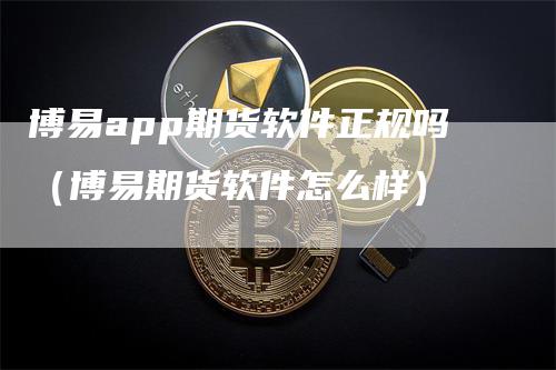 博易app期货软件正规吗（博易期货软件怎么样）