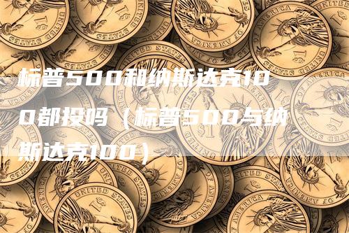 标普500和纳斯达克100都投吗（标普500与纳斯达克100）