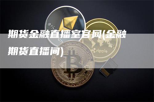 期货金融直播室官网(金融期货直播间)