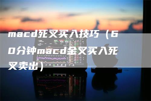 macd死叉买入技巧（60分钟macd金叉买入死叉卖出）