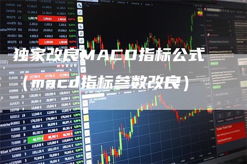 独家改良MACD指标公式（macd指标参数改良）