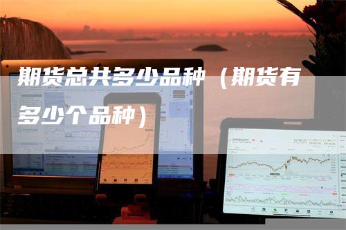 期货总共多少品种（期货有多少个品种）