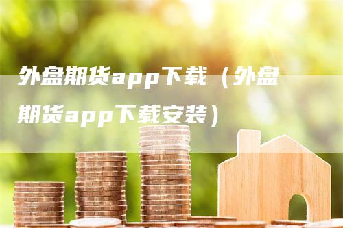 外盘期货app下载（外盘期货app下载安装）