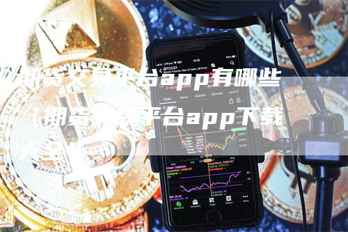 期货交易平台app有哪些（期货交易平台app下载大全）