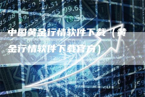 中国黄金行情软件下载（黄金行情软件下载官方）