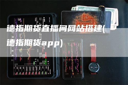 德指期货直播间网站搭建(德指期货app)