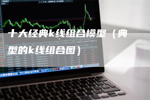 十大经典k线组合模型（典型的k线组合图）