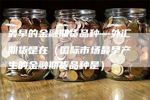 最早的金融期货品种—外汇期货是在（国际市场最早产生的金融期货品种是）