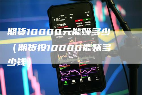 期货10000元能赚多少（期货投10000能赚多少钱）