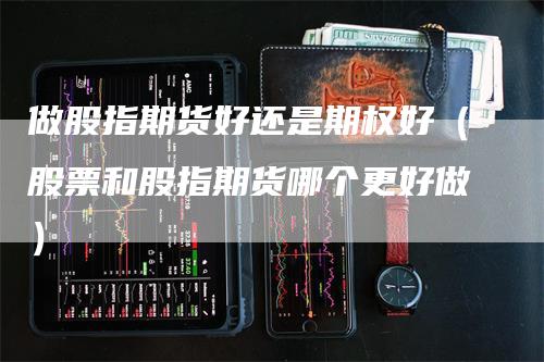 做股指期货好还是期权好（股票和股指期货哪个更好做）