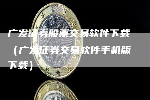 广发证券股票交易软件下载（广发证券交易软件手机版下载）