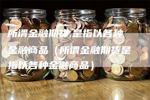 所谓金融期货,是指以各种金融商品（所谓金融期货是指以各种金融商品）