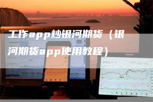 工作app炒银河期货（银河期货app使用教程）