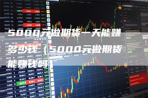 5000元做期货一天能赚多少钱（5000元做期货能赚钱吗）