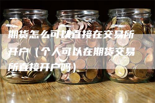 期货怎么可以直接在交易所开户（个人可以在期货交易所直接开户吗）