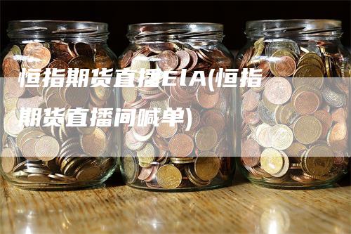 恒指期货直播ElA(恒指期货直播间喊单)