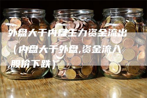 外盘大于内盘主力资金流出（内盘大于外盘,资金流入,股价下跌）